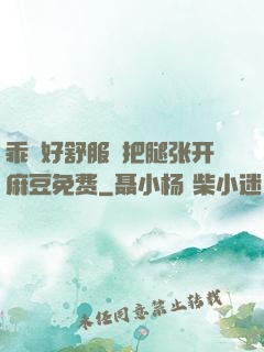 乖⋯好舒服⋯把腿张开麻豆免费